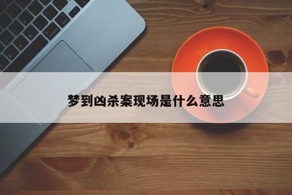梦到凶杀案现场是什么意思