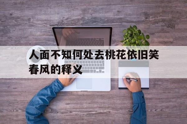 人面不知何处去桃花依旧笑春风的释义