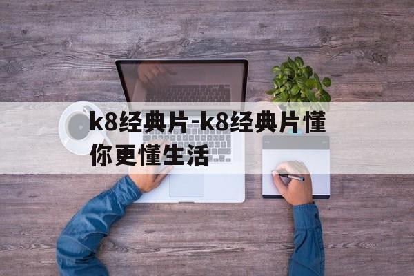 k8经典片-k8经典片懂你更懂生活