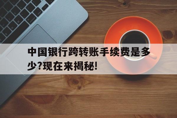 中国银行跨转账手续费是多少?现在来揭秘!