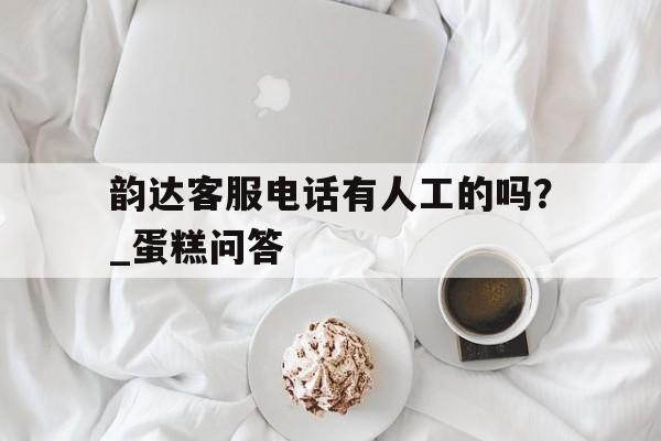 韵达客服电话有人工的吗？_蛋糕问答