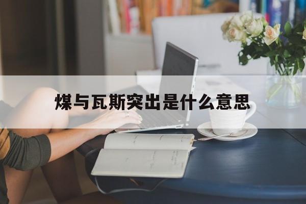 煤与瓦斯突出是什么意思