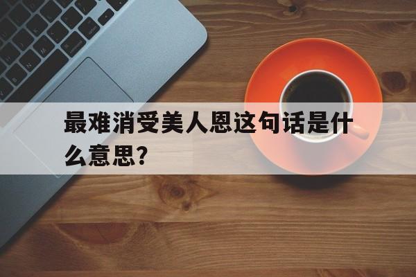 最难消受美人恩这句话是什么意思？