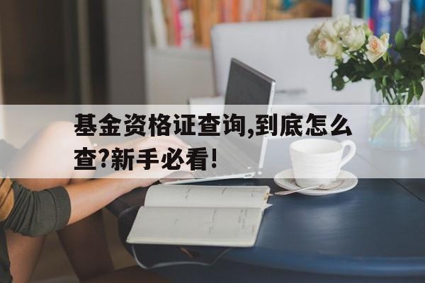 基金资格证查询,到底怎么查?新手必看!