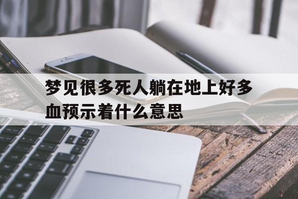 梦见很多死人躺在地上好多血预示着什么意思