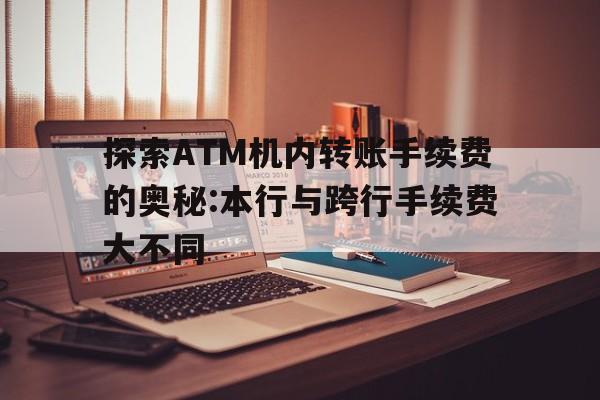 探索ATM机内转账手续费的奥秘:本行与跨行手续费大不同
