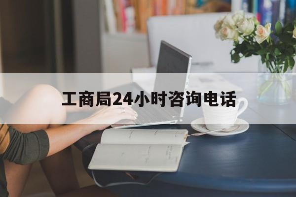 工商局24小时咨询电话