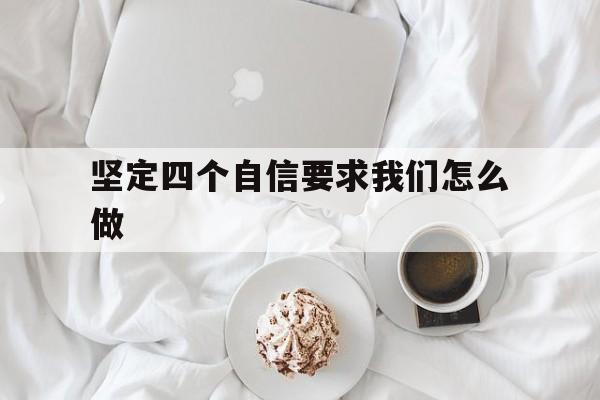 坚定四个自信要求我们怎么做