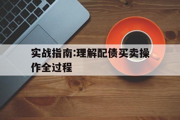 实战指南:理解配债买卖操作全过程