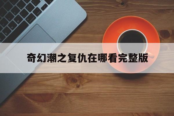 奇幻潮之复仇在哪看完整版