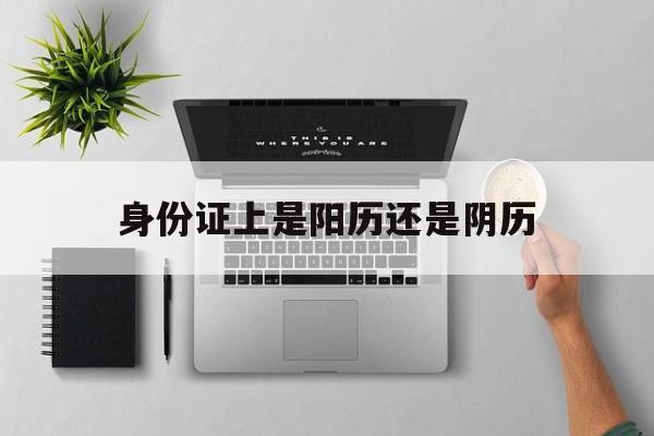 身份证上是阳历还是阴历