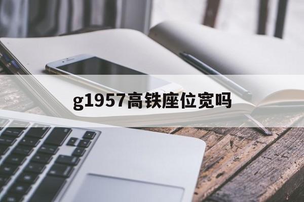 g1957高铁座位宽吗