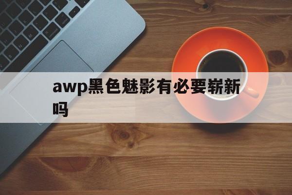 awp黑色魅影有必要崭新吗