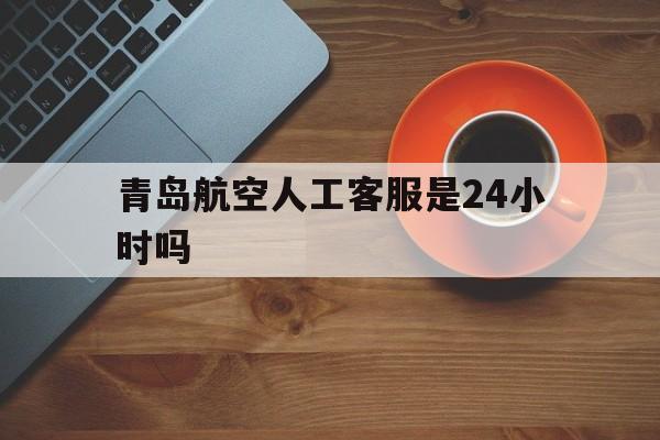 青岛航空人工客服是24小时吗