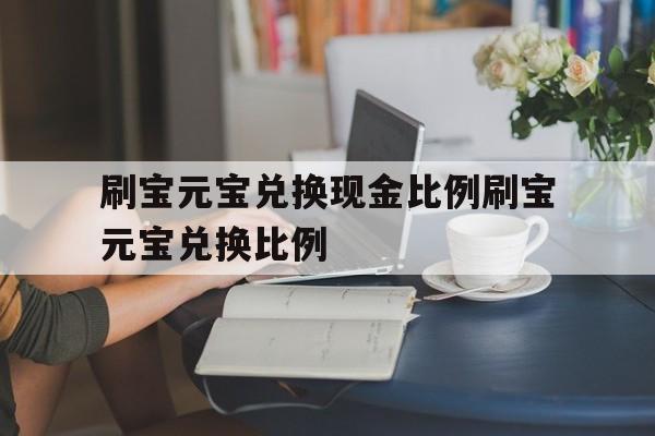 刷宝元宝兑换现金比例刷宝元宝兑换比例