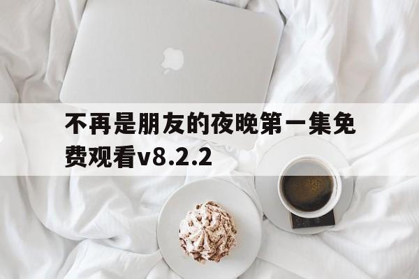 不再是朋友的夜晚第一集免费观看v8.2.2