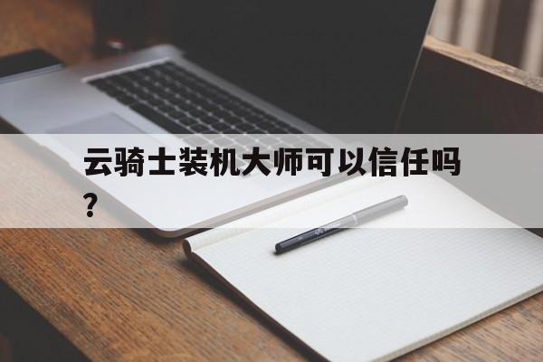 云骑士装机大师可以信任吗？