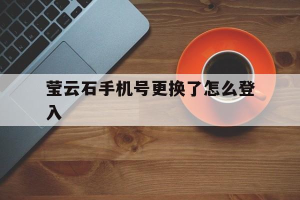 莹云石手机号更换了怎么登入