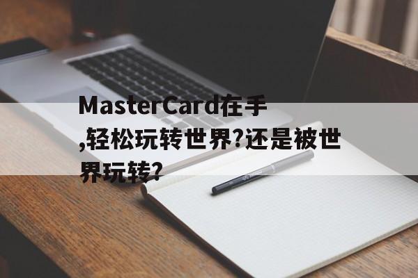 MasterCard在手,轻松玩转世界?还是被世界玩转?