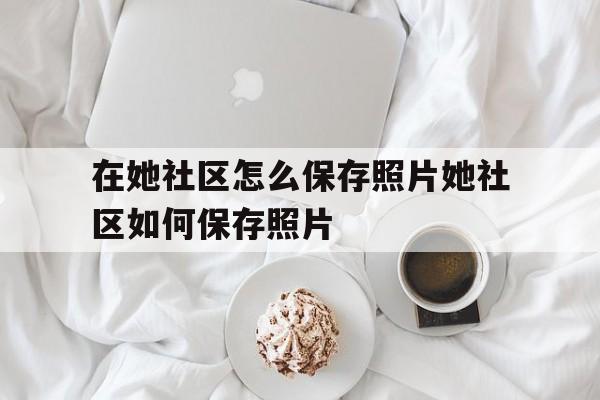 在她社区怎么保存照片她社区如何保存照片