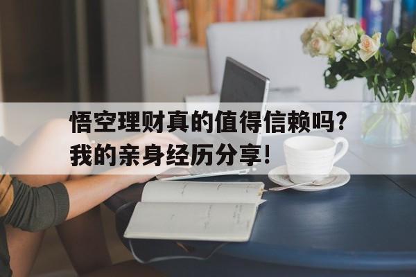 悟空理财真的值得信赖吗?我的亲身经历分享!