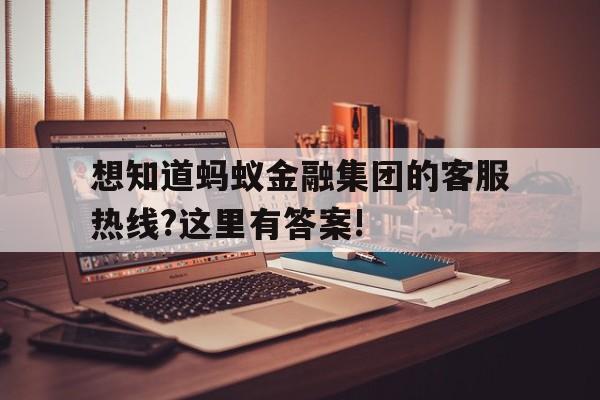 想知道蚂蚁金融集团的客服热线?这里有答案!