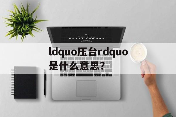 ldquo压台rdquo是什么意思?