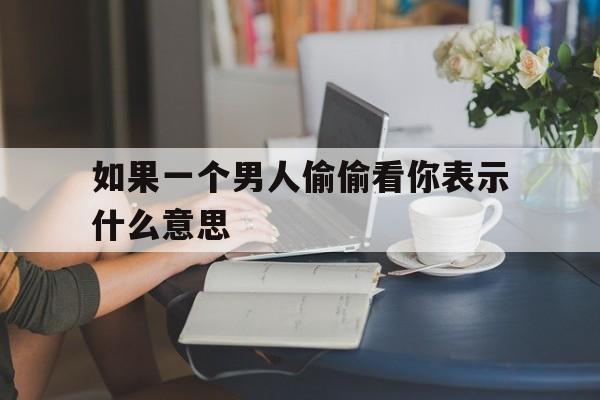 如果一个男人偷偷看你表示什么意思